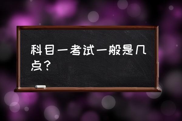 科目一考试最早几点 科目一考试一般是几点？