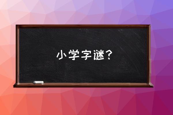 小学生猜字谜简单 小学字谜？