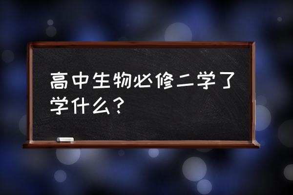 高二生物必修二知识大纲 高中生物必修二学了学什么？