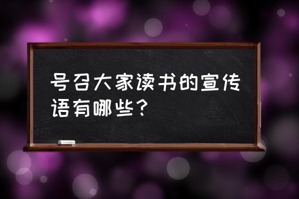 号召大家读书的话 号召大家读书的宣传语有哪些？