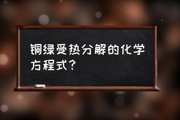 铜绿受热分解的化学方程式 铜绿受热分解的化学方程式？