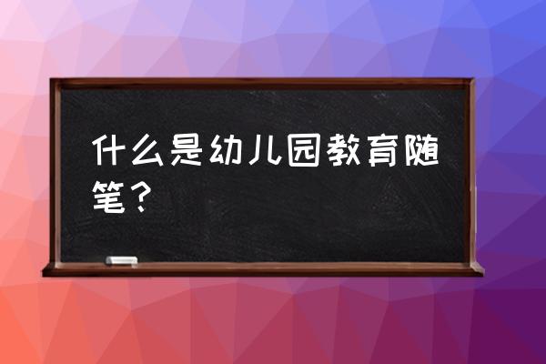 幼儿园生活老师教育随笔 什么是幼儿园教育随笔？