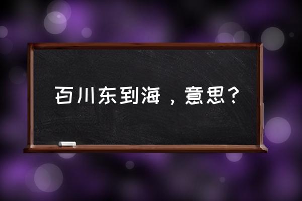 百川东到海啥意思 百川东到海，意思？