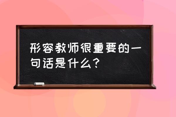 一句话形容老师 形容教师很重要的一句话是什么？