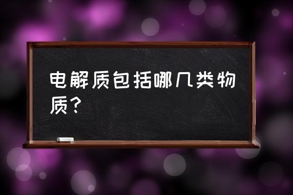 电解质有哪些物质 电解质包括哪几类物质？