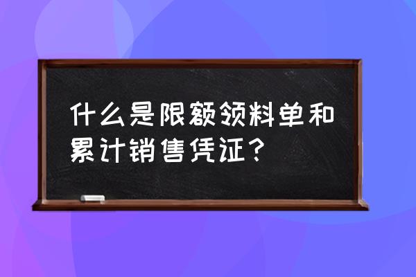 限额领料单同时属于 什么是限额领料单和累计销售凭证？