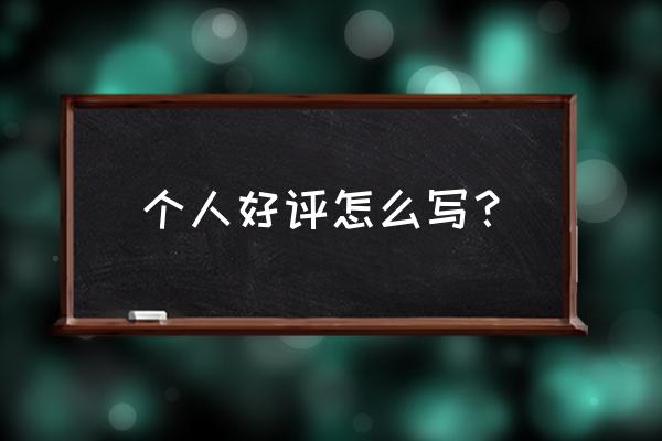 个人好评怎么写 个人好评怎么写？