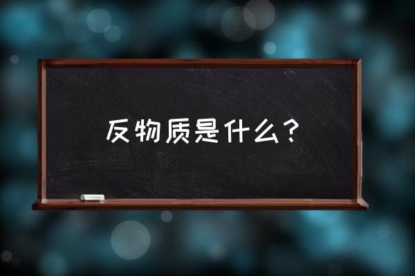 反物质是什么物质 反物质是什么？