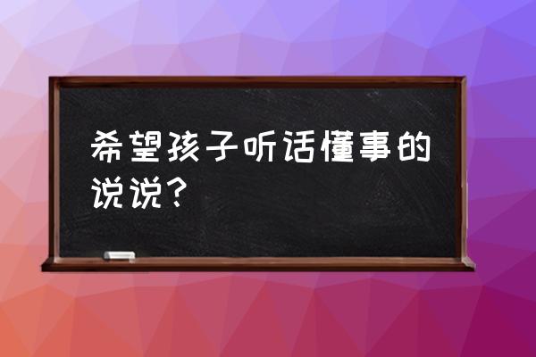 希望孩子懂事的心情说说 希望孩子听话懂事的说说？