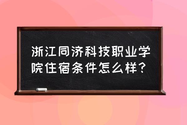 浙江同济科技宿舍 浙江同济科技职业学院住宿条件怎么样？