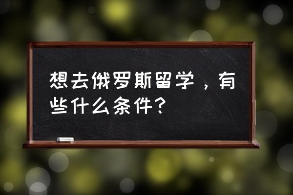 俄罗斯留学申请条件 想去俄罗斯留学，有些什么条件？