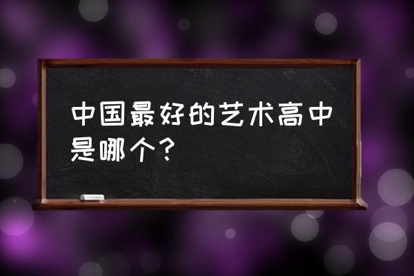 全国最好的艺术高中 中国最好的艺术高中是哪个？