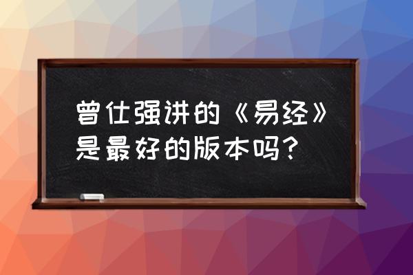 易经的智慧144集曾仕强 曾仕强讲的《易经》是最好的版本吗？