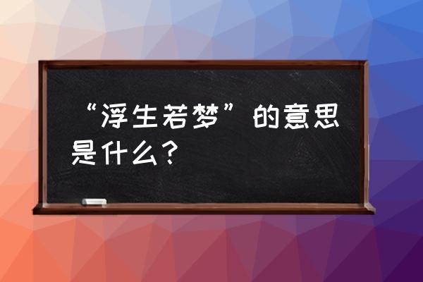 浮生若梦形容什么意思 “浮生若梦”的意思是什么？