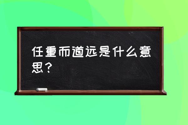 任重而道远的是啥意思 任重而道远是什么意思？