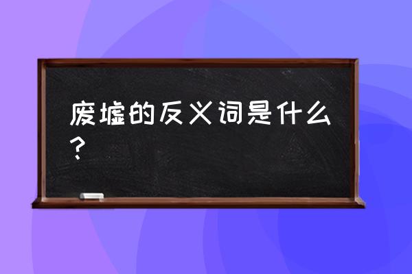 废墟的意思是什么意思啊 废墟的反义词是什么？