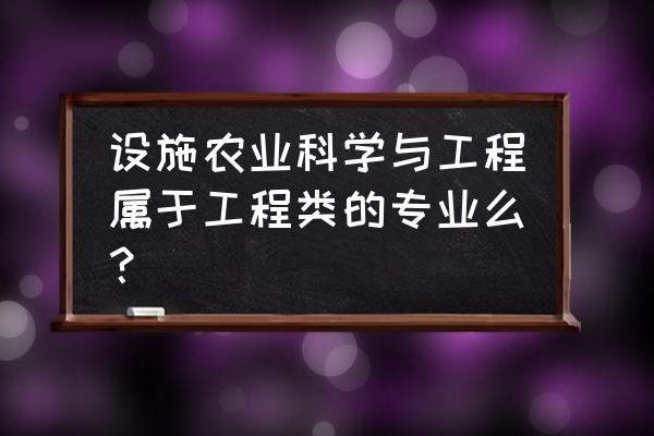 设施农业科学与工程专业 设施农业科学与工程属于工程类的专业么？