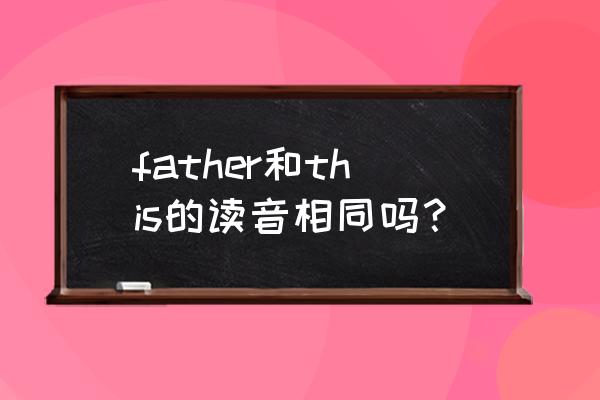 father的f音标怎么写 father和this的读音相同吗？