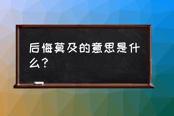 后悔莫及啥意思 后悔莫及的意思是什么？