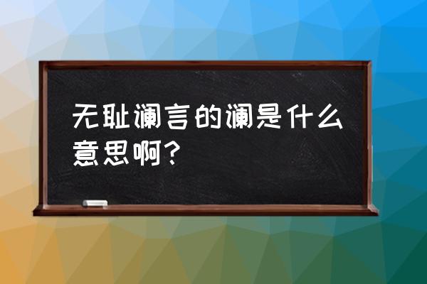 无耻谰言的谰是什么意思 无耻谰言的谰是什么意思啊？