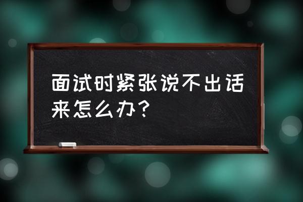 面试紧张不会说话怎么办 面试时紧张说不出话来怎么办？