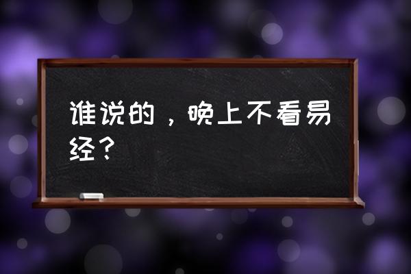 易经为什么不能晚上看 谁说的，晚上不看易经？