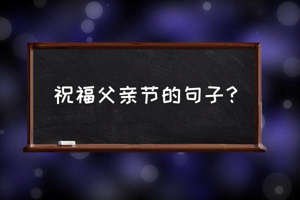 父亲节朋友圈祝福语 祝福父亲节的句子？