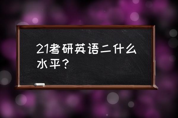 考研英语二相当于什么水平 21考研英语二什么水平？