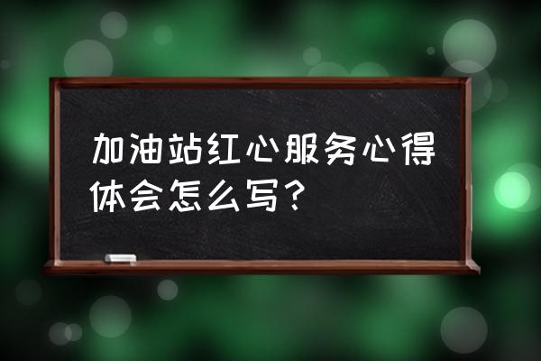 真情服务心得体会 加油站红心服务心得体会怎么写？