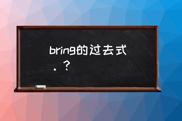 bring过去形式 bring的过去式。？