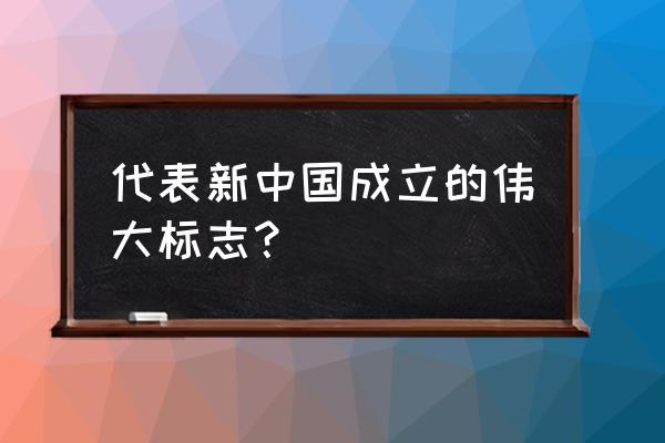 新中国的成立标志着 代表新中国成立的伟大标志？