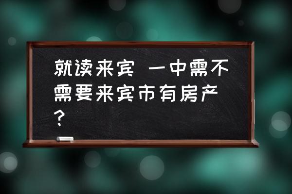 宣威市来宾一中 就读来宾 一中需不需要来宾市有房产 ？