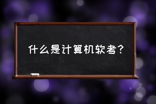 计算机软考是啥 什么是计算机软考？