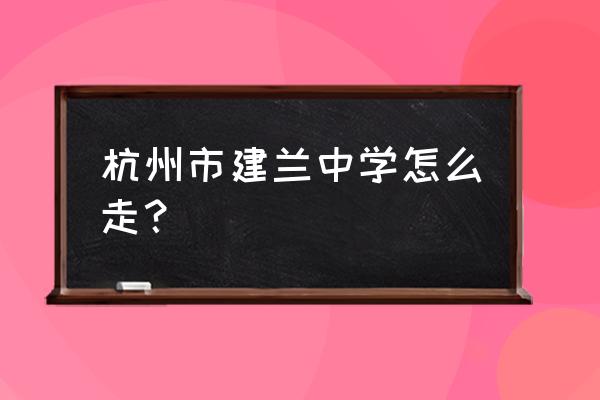 杭州建兰中学地址 杭州市建兰中学怎么走？