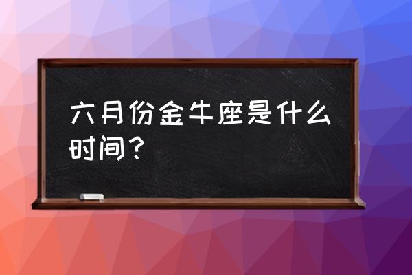 金牛座6月运势 六月份金牛座是什么时间？