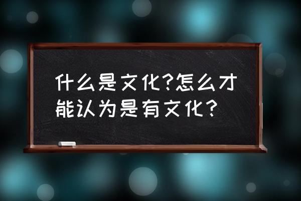 以一种特定的方式英文 什么是文化?怎么才能认为是有文化？