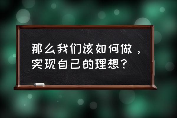 怎样做才能实现自己的理想 那么我们该如何做，实现自己的理想？