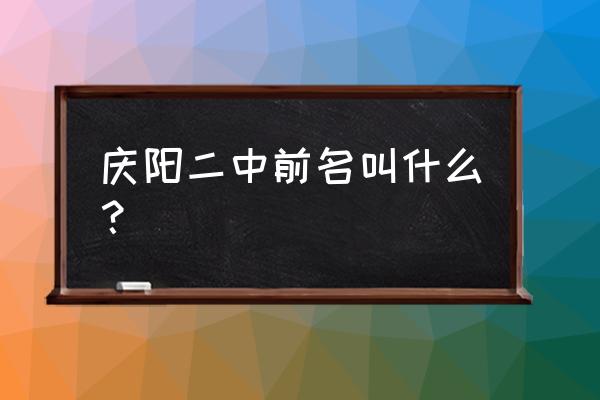 甘肃庆阳二中 庆阳二中前名叫什么？