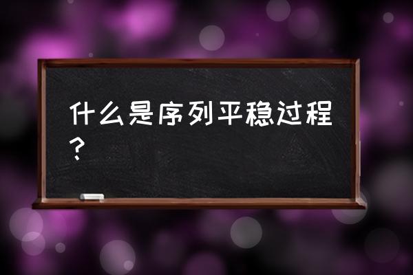 对平稳过程的理解 什么是序列平稳过程？