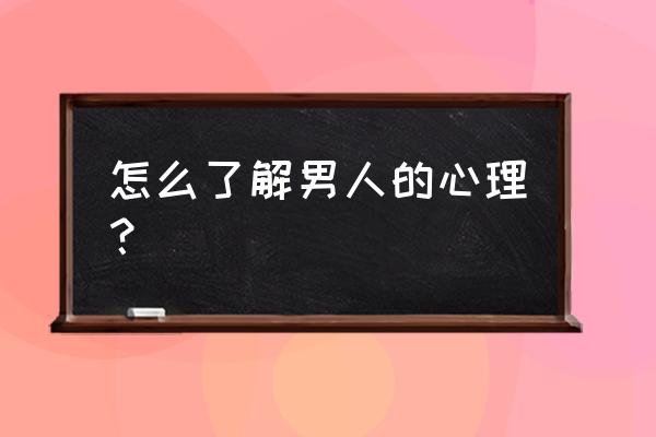 怎么了解男人的心理 怎么了解男人的心理？