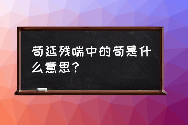 苟延残喘的苟是什么意思 苟延残喘中的苟是什么意思？