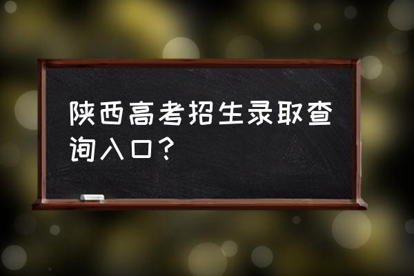 陕西省高考查询 陕西高考招生录取查询入口？