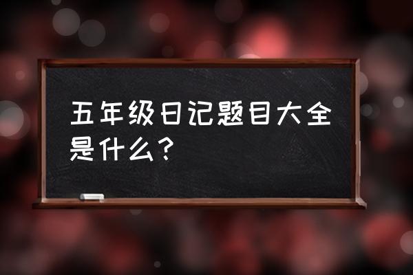 小学五年级20篇日记 五年级日记题目大全是什么？