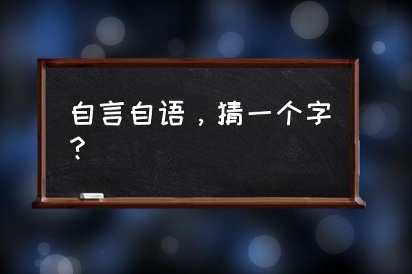 自言自语打一个汉字 自言自语，猜一个字？