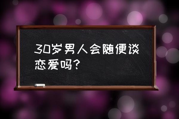 30岁的男人恋爱很现实 30岁男人会随便谈恋爱吗？