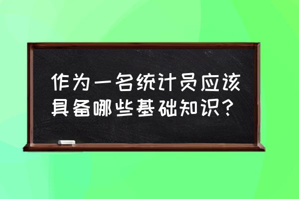 统计基础知识概要 作为一名统计员应该具备哪些基础知识？