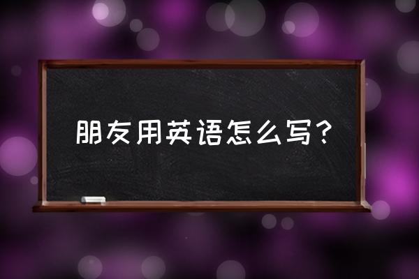 朋友用英语怎么说 朋友用英语怎么写？