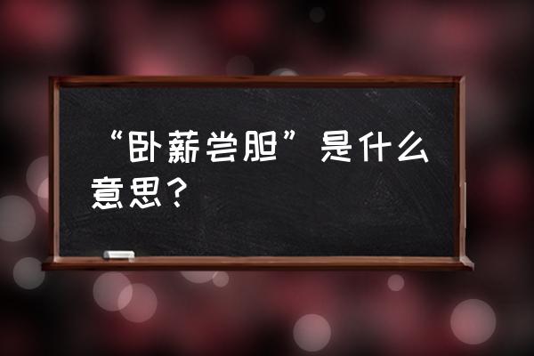 卧薪尝胆的意思解释 “卧薪尝胆”是什么意思？