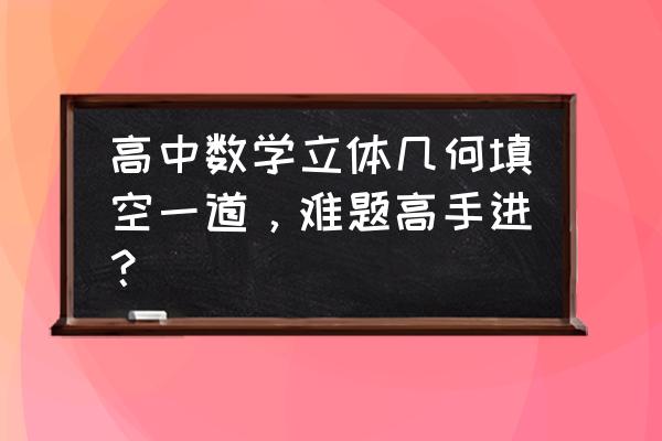 高中数学几何题库 高中数学立体几何填空一道，难题高手进？