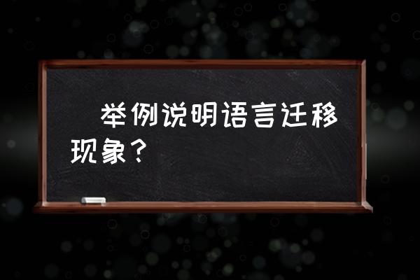 母语迁移的表现 ‏举例说明语言迁移现象？